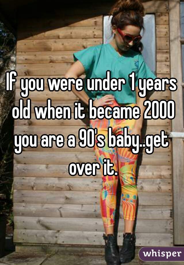 If you were under 1 years old when it became 2000 you are a 90's baby..get  over it.