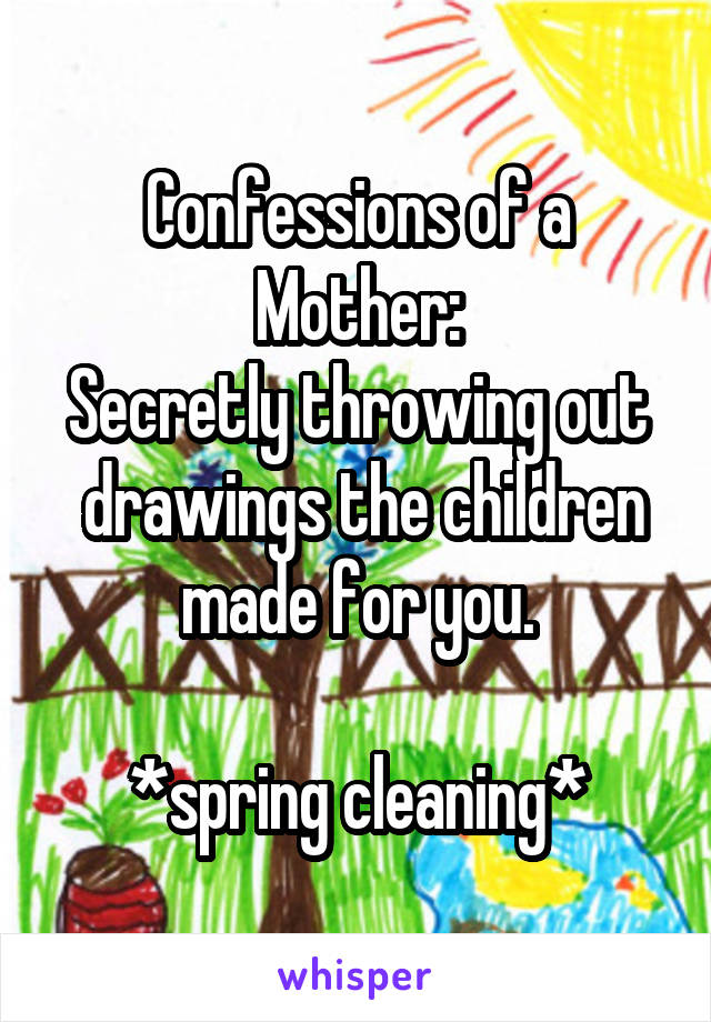 Confessions of a Mother:
Secretly throwing out  drawings the children made for you.

*spring cleaning*
