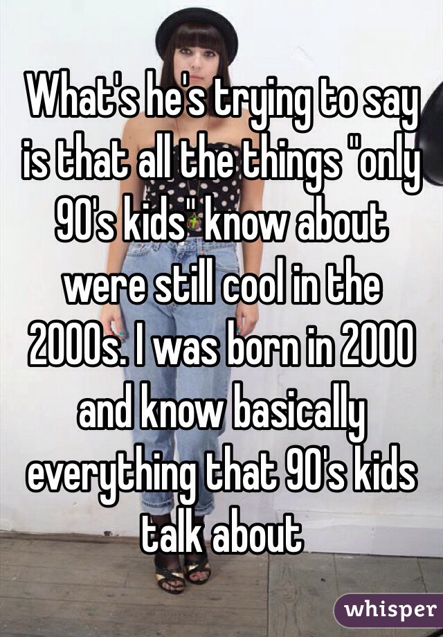 What's he's trying to say is that all the things "only 90's kids" know about were still cool in the 2000s. I was born in 2000 and know basically everything that 90's kids talk about