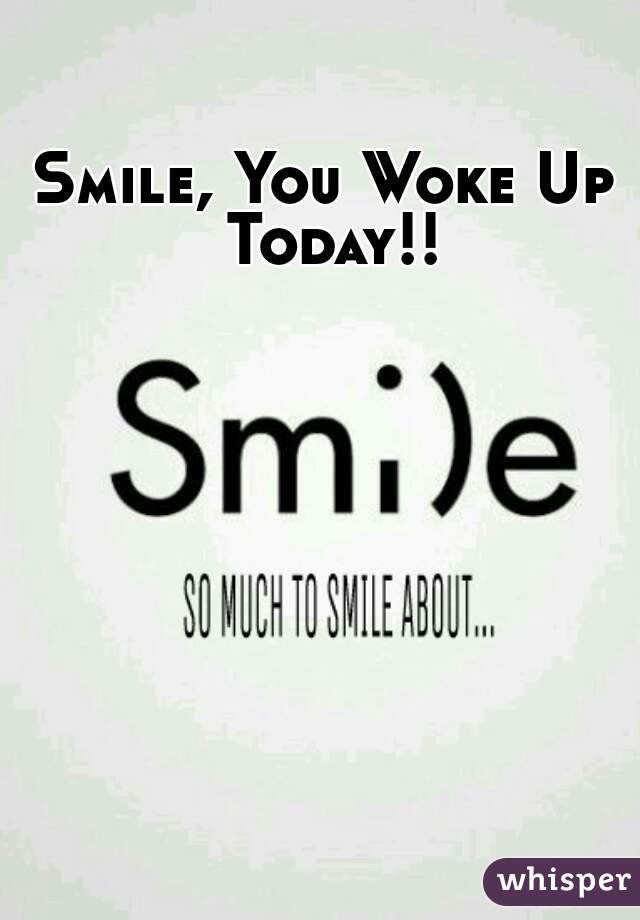 Smile, You Woke Up Today!!