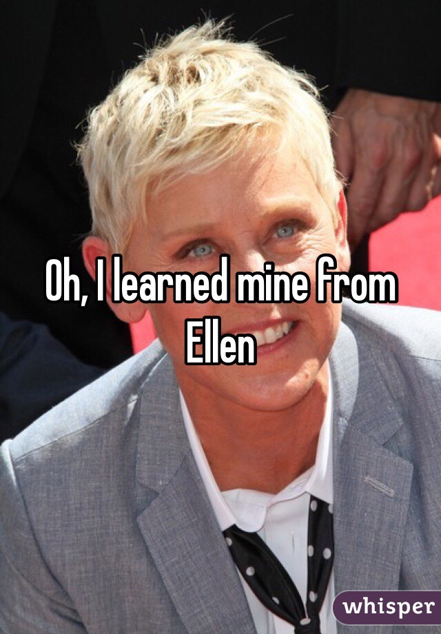 Oh, I learned mine from Ellen 