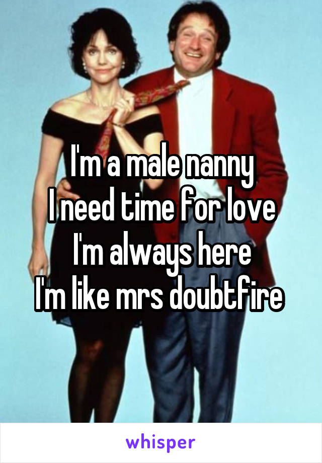 I'm a male nanny
I need time for love
I'm always here
I'm like mrs doubtfire 