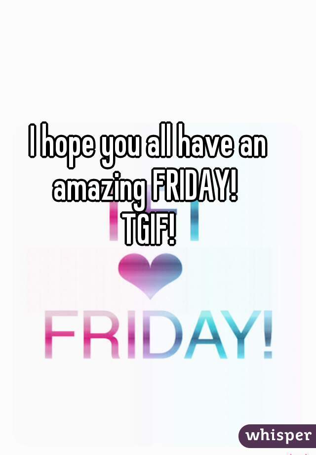 I hope you all have an amazing FRIDAY!  
TGIF!