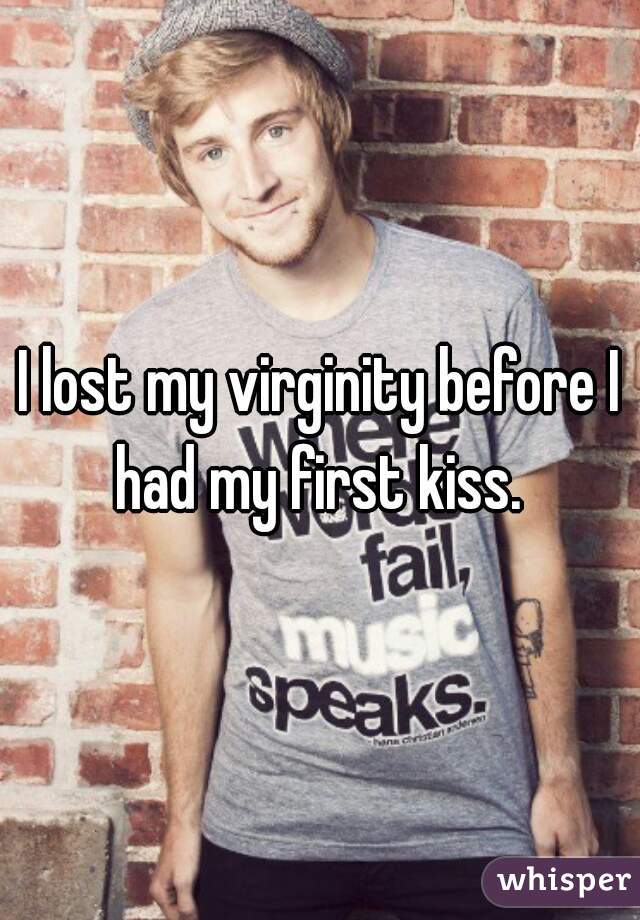 I lost my virginity before I had my first kiss. 