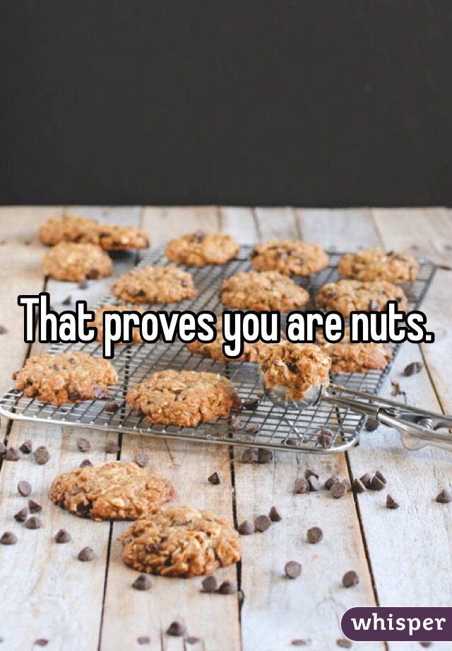 That proves you are nuts. 
