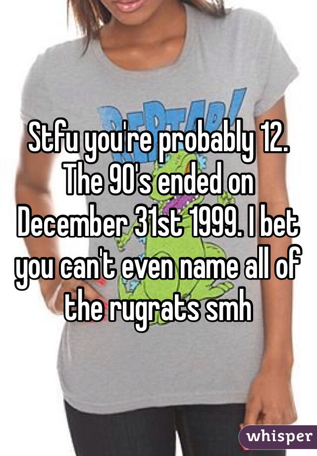 Stfu you're probably 12. The 90's ended on December 31st 1999. I bet you can't even name all of the rugrats smh