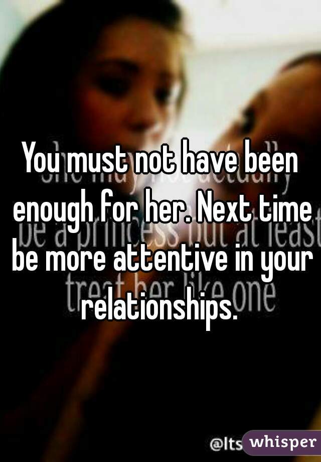 You must not have been enough for her. Next time be more attentive in your relationships. 
