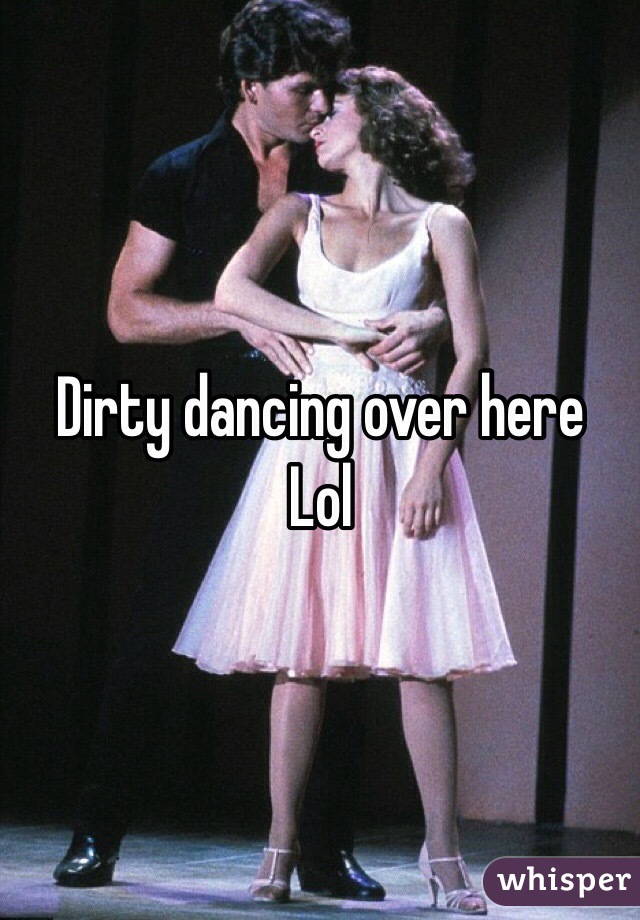 Dirty dancing over here
Lol