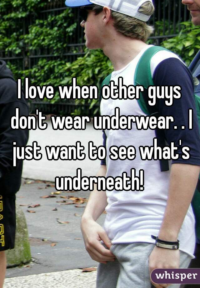 I love when other guys don't wear underwear. . I just want to see what's underneath! 
