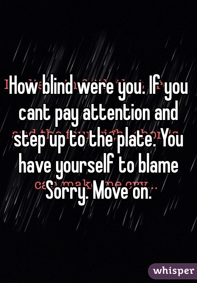 How blind were you. If you cant pay attention and step up to the plate. You have yourself to blame   Sorry. Move on. 