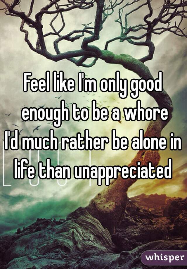 Feel like I'm only good enough to be a whore
I'd much rather be alone in life than unappreciated 