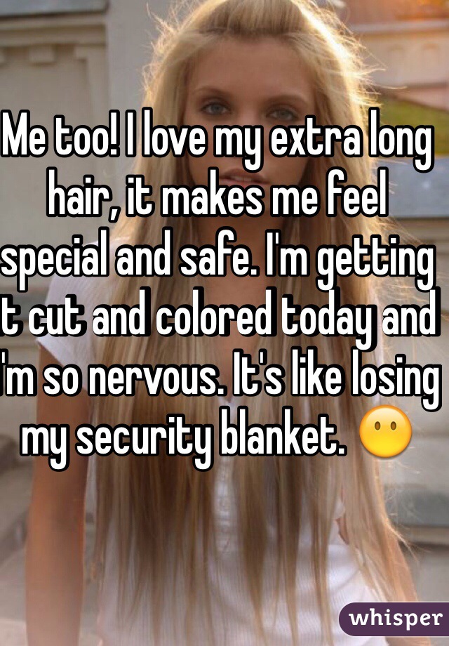 Me too! I love my extra long hair, it makes me feel special and safe. I'm getting it cut and colored today and I'm so nervous. It's like losing my security blanket. 😶