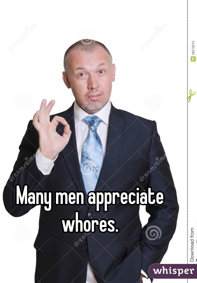 Many men appreciate whores.