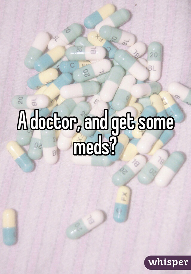 A doctor, and get some meds?