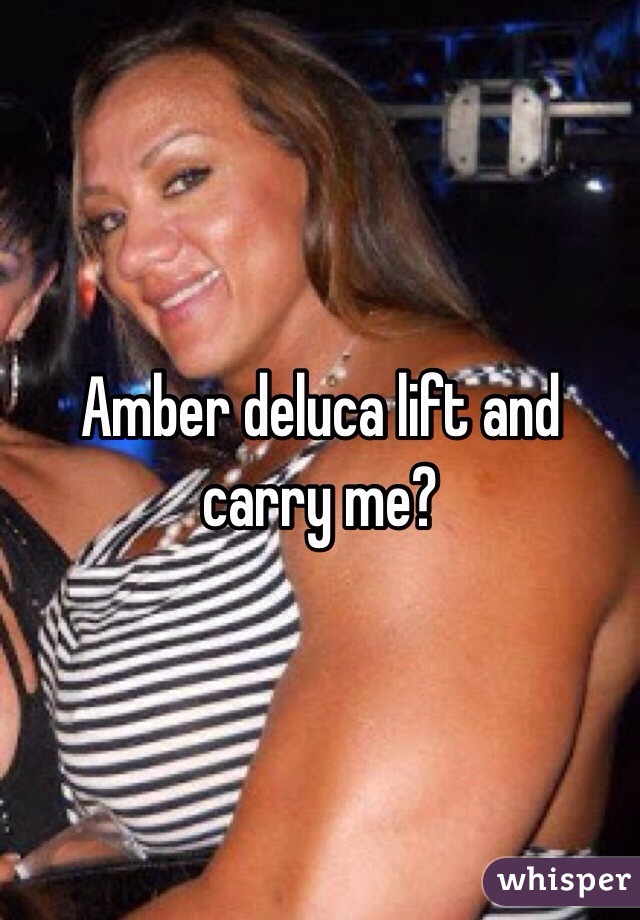 Amber deluca lift and carry me? 
