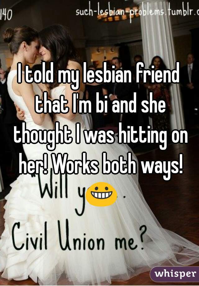 I told my lesbian friend that I'm bi and she thought I was hitting on her! Works both ways! 😀