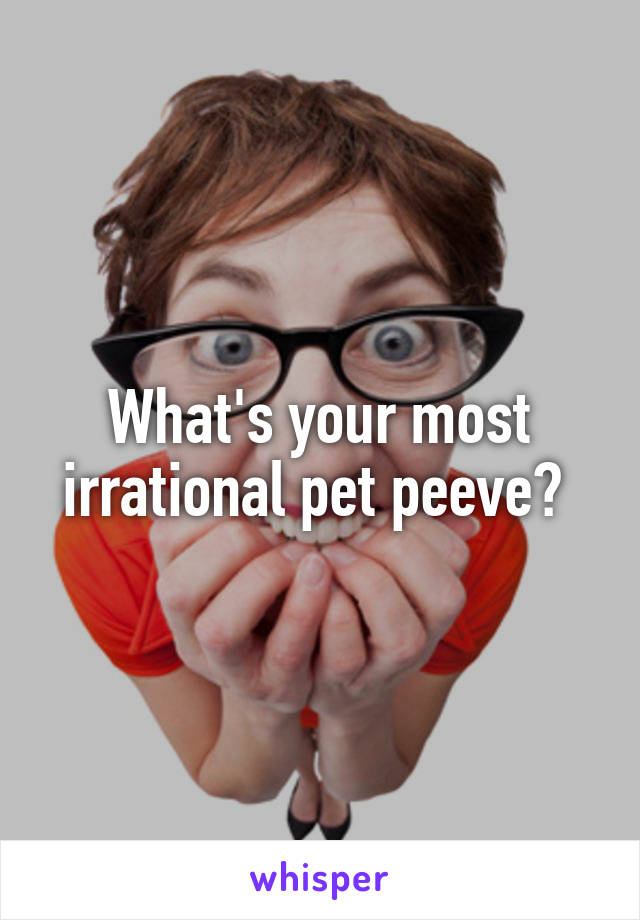 What's your most irrational pet peeve? 