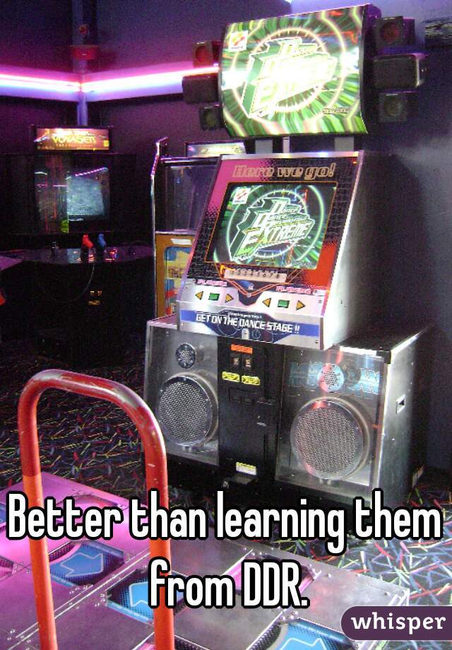 Better than learning them from DDR.