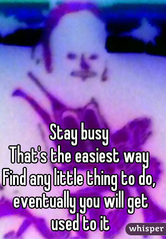 Stay busy
That's the easiest way
Find any little thing to do, eventually you will get used to it