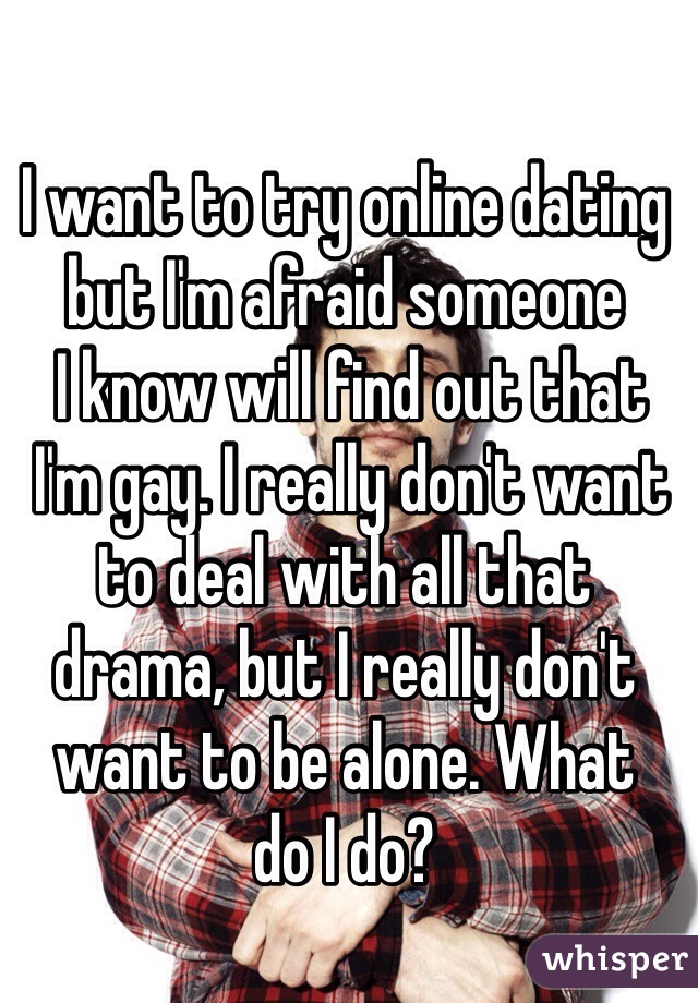 I want to try online dating but I'm afraid someone
 I know will find out that
 I'm gay. I really don't want to deal with all that 
drama, but I really don't want to be alone. What 
do I do?