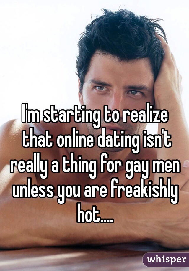 I'm starting to realize
 that online dating isn't really a thing for gay men unless you are freakishly hot....