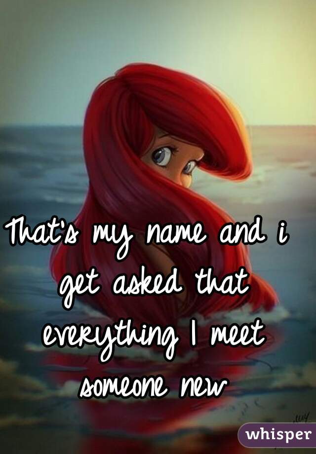 That's my name and i get asked that everything I meet someone new
