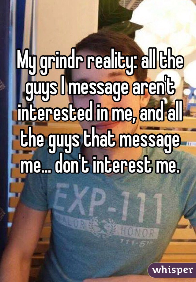 My grindr reality: all the guys I message aren't interested in me, and all the guys that message me... don't interest me.