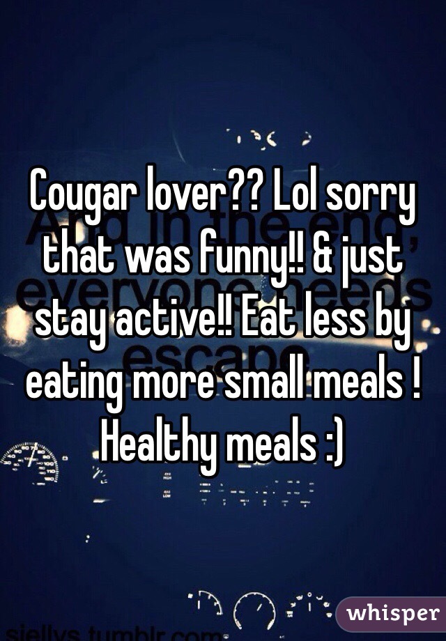Cougar lover?? Lol sorry that was funny!! & just stay active!! Eat less by eating more small meals ! Healthy meals :) 