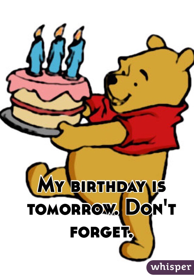 My birthday is tomorrow. Don't forget. 