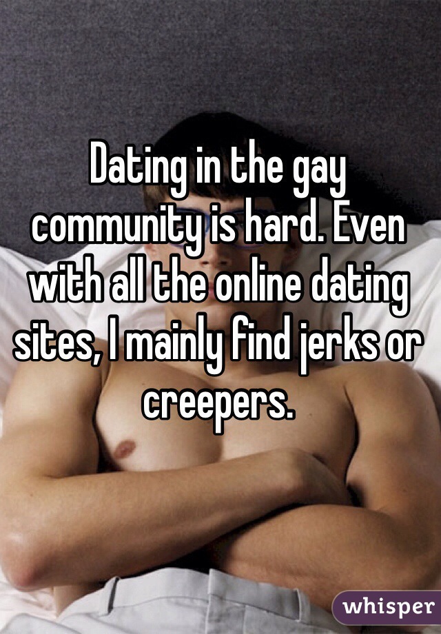 Dating in the gay community is hard. Even with all the online dating sites, I mainly find jerks or creepers.
