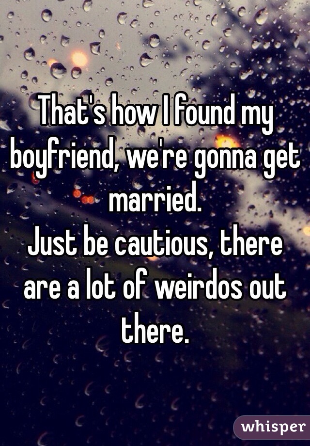 That's how I found my boyfriend, we're gonna get married.
Just be cautious, there are a lot of weirdos out there.