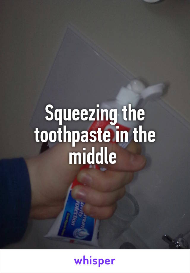 Squeezing the toothpaste in the middle 