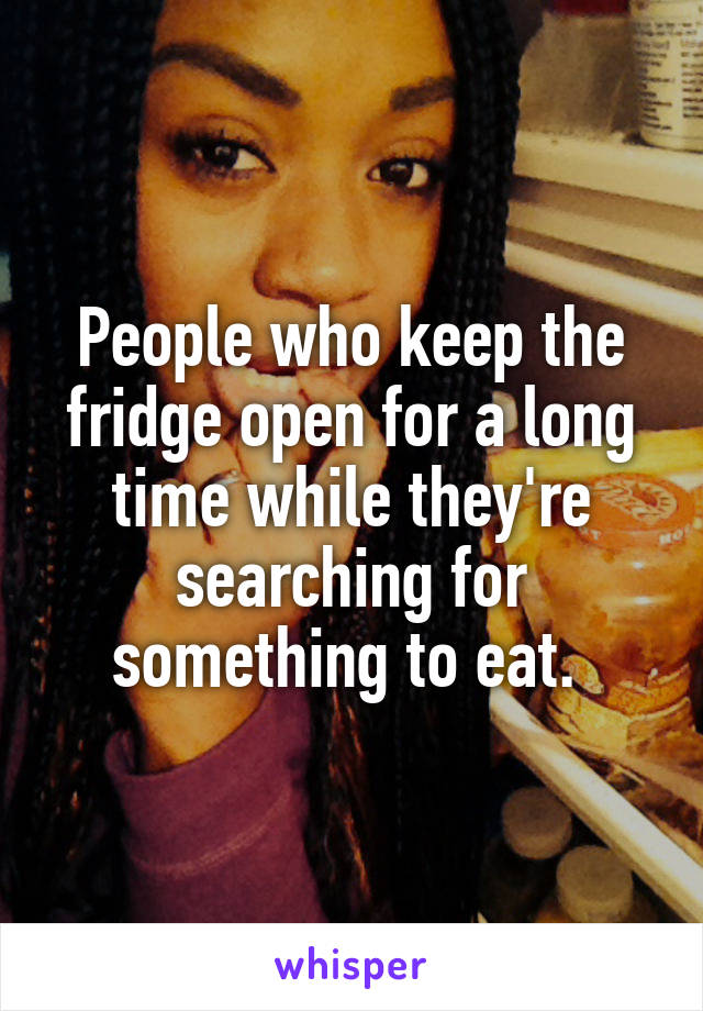 People who keep the fridge open for a long time while they're searching for something to eat. 