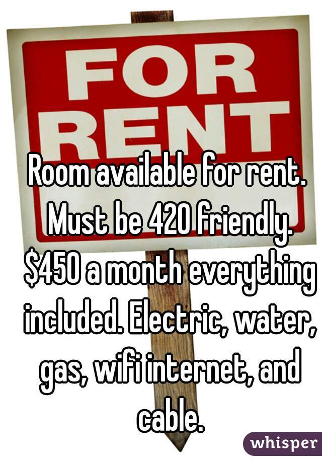 Room available for rent. Must be 420 friendly. $450 a month everything included. Electric, water, gas, wifi internet, and cable.