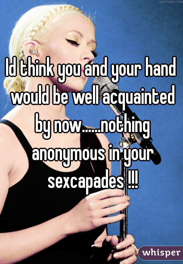 Id think you and your hand would be well acquainted by now......nothing anonymous in your sexcapades !!!