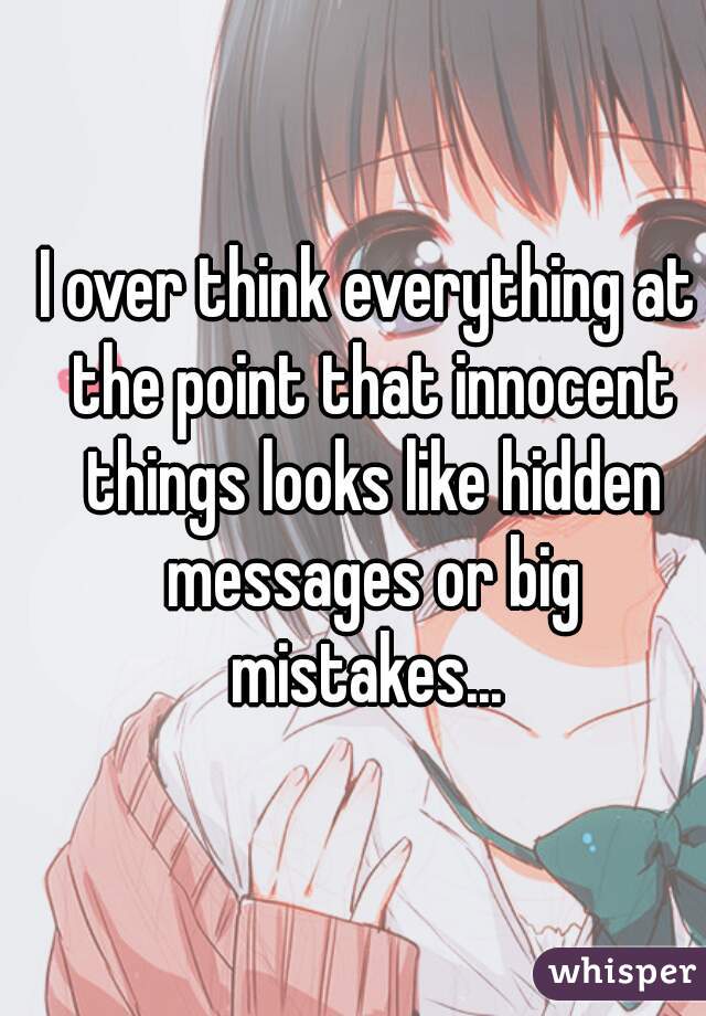 I over think everything at the point that innocent things looks like hidden messages or big mistakes... 