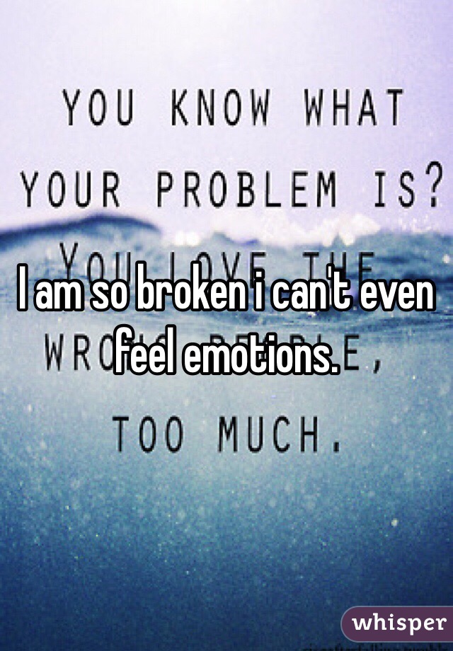 I am so broken i can't even feel emotions.