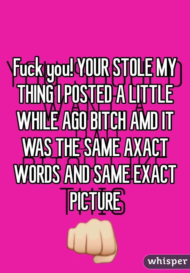 Fuck you! YOUR STOLE MY THING I POSTED A LITTLE WHILE AGO BITCH AMD IT WAS THE SAME AXACT WORDS AND SAME EXACT PICTURE 