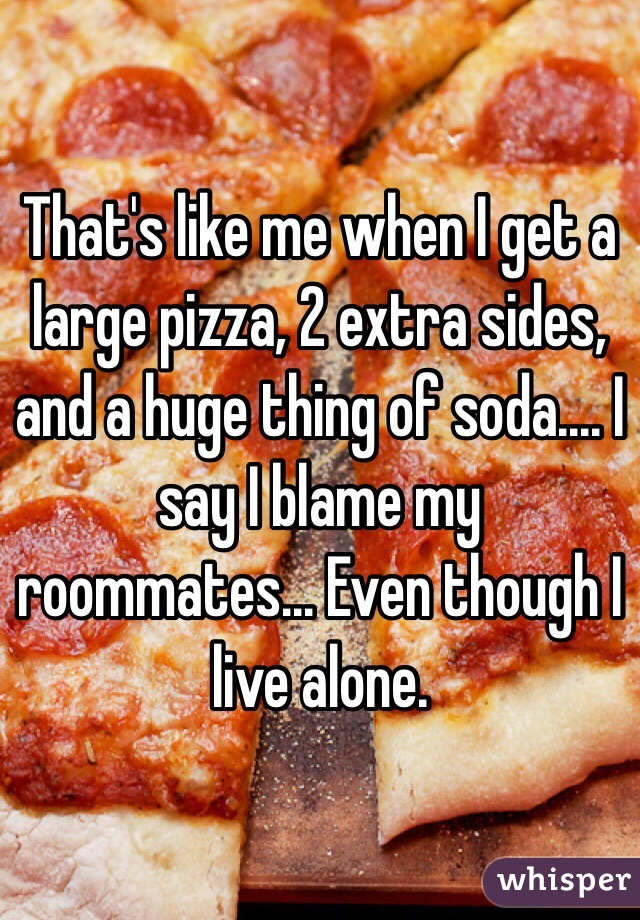 That's like me when I get a large pizza, 2 extra sides, and a huge thing of soda.... I say I blame my roommates... Even though I live alone.