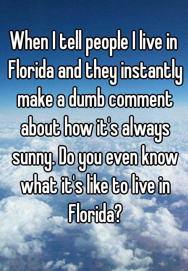 When I Tell People I Live In Florida And They Instantly Make A Dumb Comment About How It S