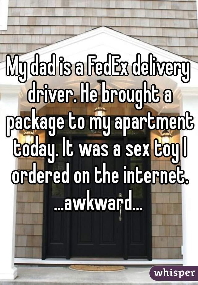 My dad is a FedEx delivery driver. He brought a package to my apartment today. It was a sex toy I ordered on the internet.
...awkward...
