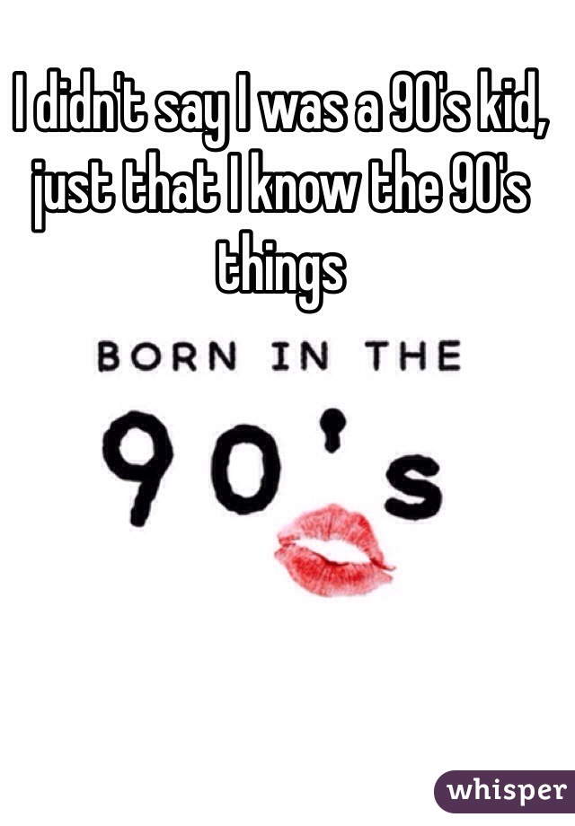 I didn't say I was a 90's kid, just that I know the 90's things