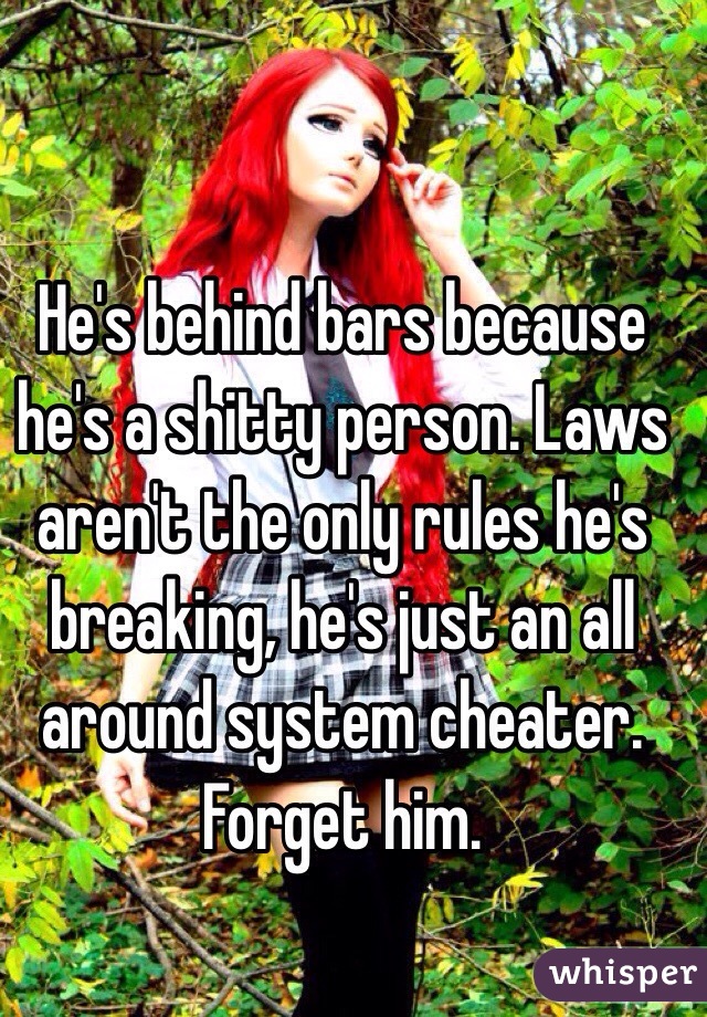 He's behind bars because he's a shitty person. Laws aren't the only rules he's breaking, he's just an all around system cheater. Forget him. 