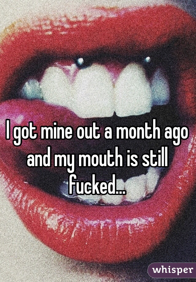 I got mine out a month ago and my mouth is still fucked...