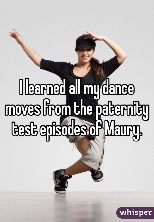 I learned all my dance moves from the paternity test episodes of Maury.