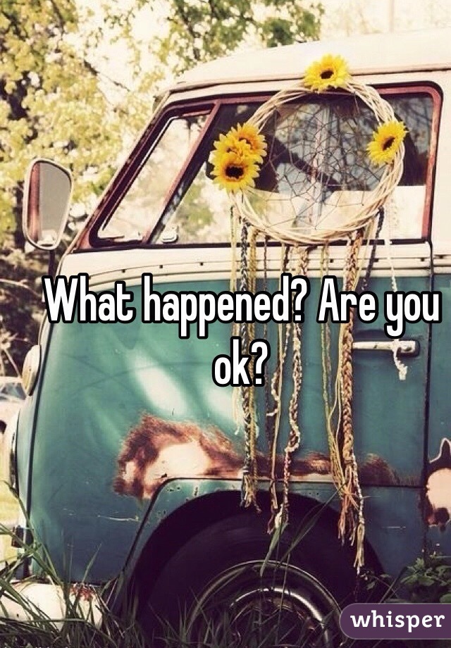 What happened? Are you ok?