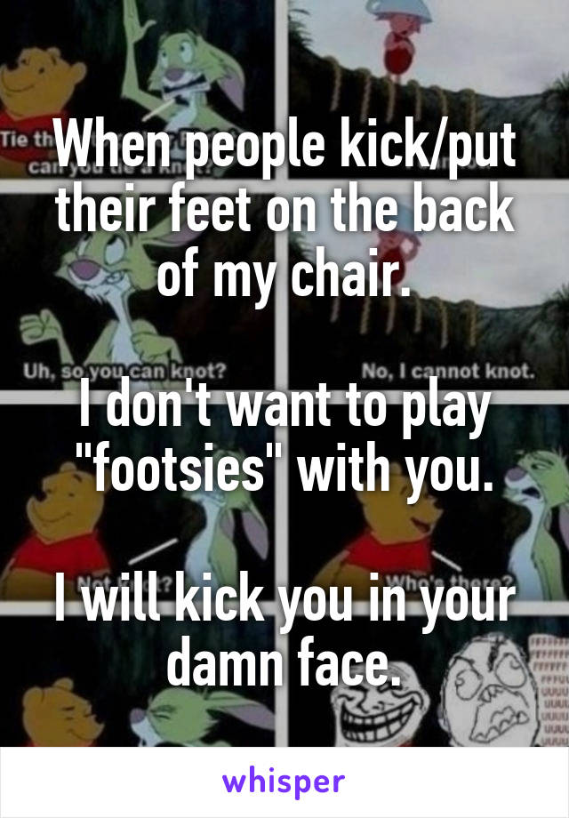 When people kick/put their feet on the back of my chair.

I don't want to play "footsies" with you.

I will kick you in your damn face.