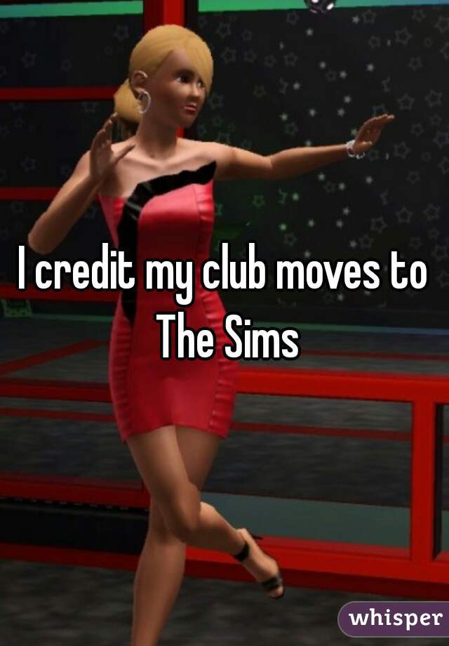 I credit my club moves to The Sims