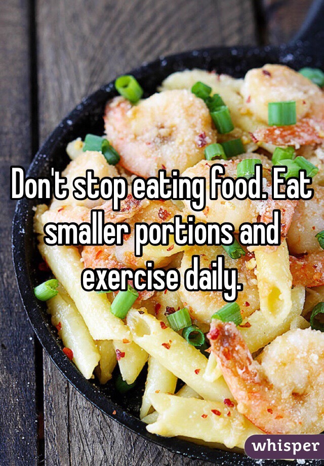 Don't stop eating food. Eat smaller portions and exercise daily.
