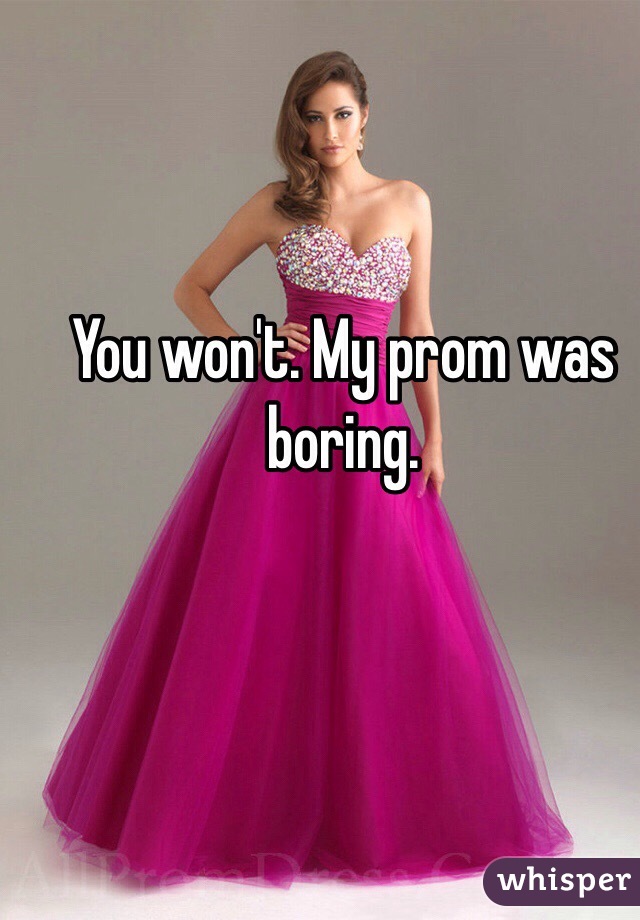 You won't. My prom was boring. 